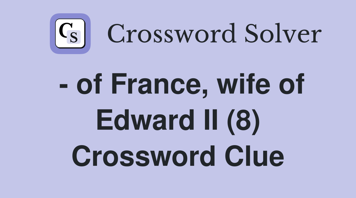 - of France, wife of Edward II (8) Crossword Clue