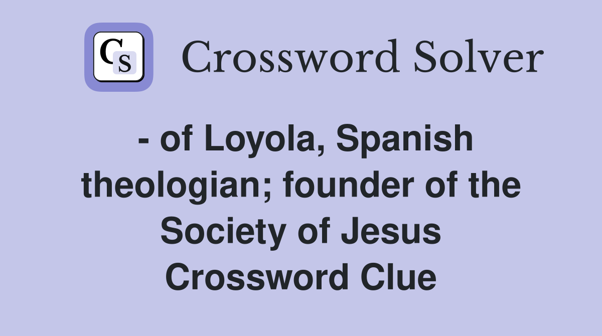 - of Loyola, Spanish theologian; founder of the Society of Jesus Crossword Clue