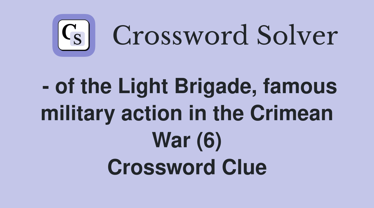 - of the Light Brigade, famous military action in the Crimean War (6) Crossword Clue