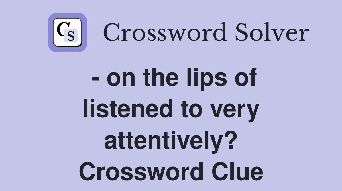 - on the lips of listened to very attentively? Crossword Clue