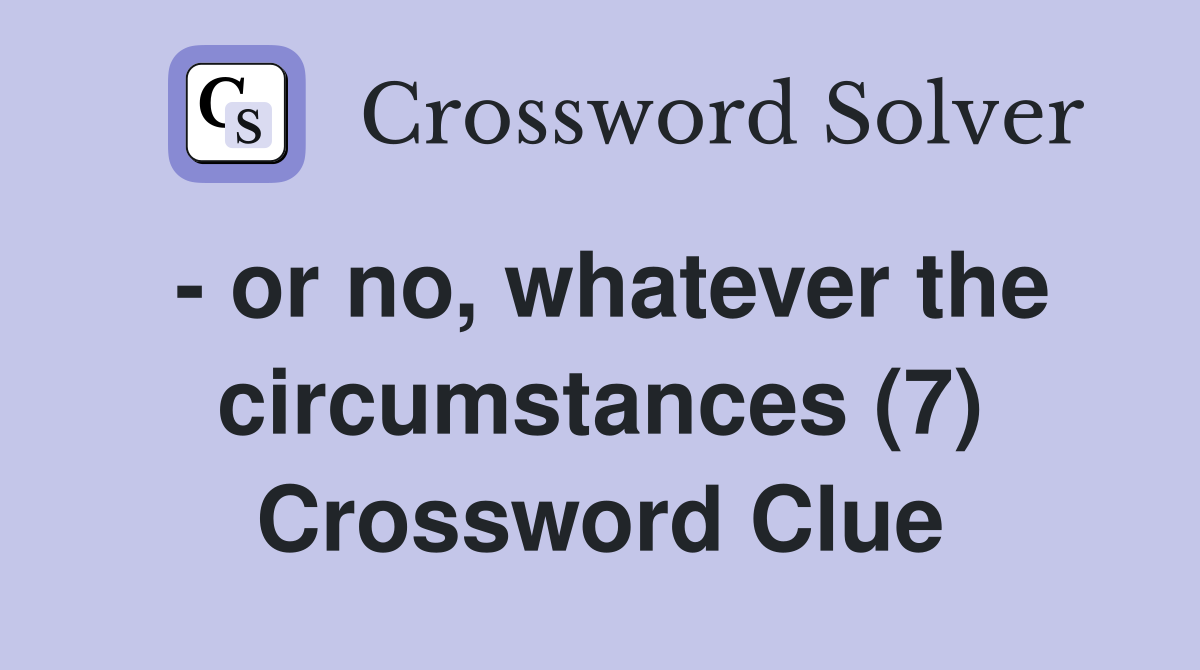 - or no, whatever the circumstances (7) Crossword Clue