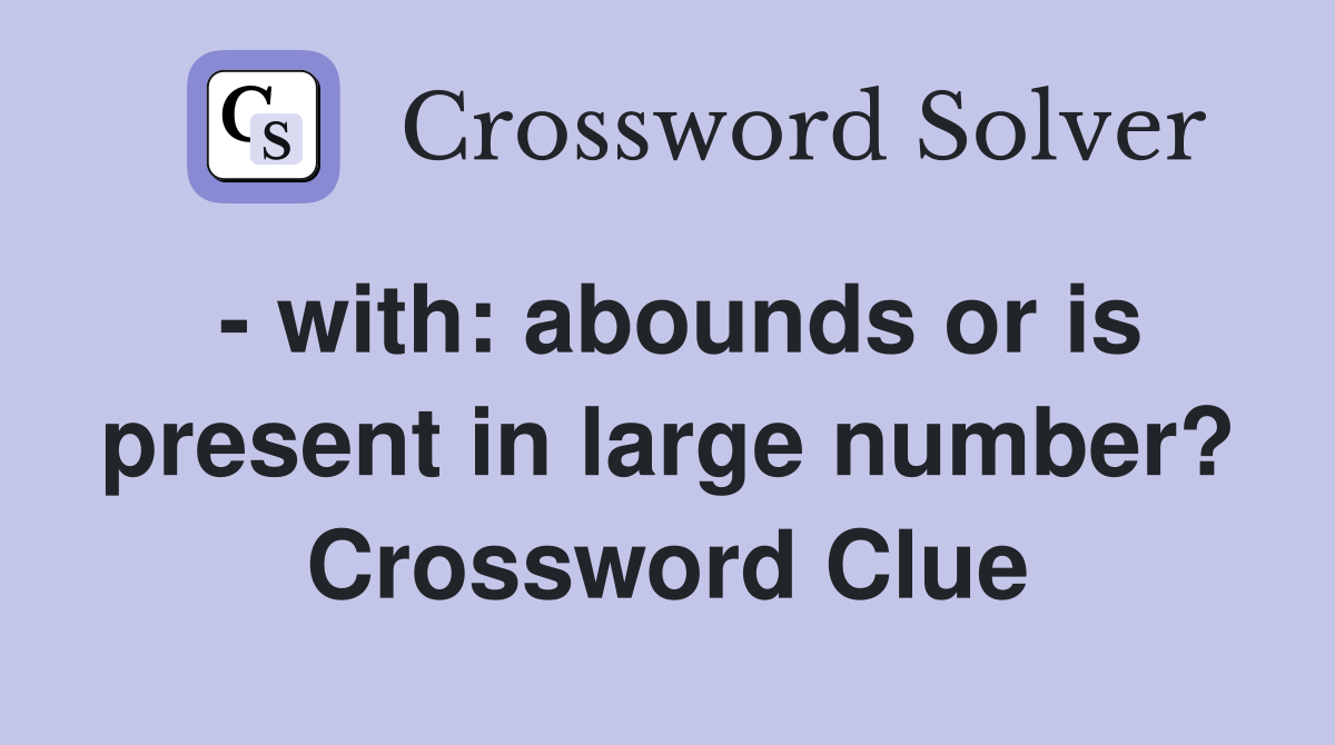 - with: abounds or is present in large number? Crossword Clue