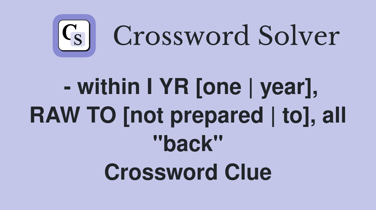 - within I YR [one | year], RAW TO [not prepared | to], all "back" Crossword Clue