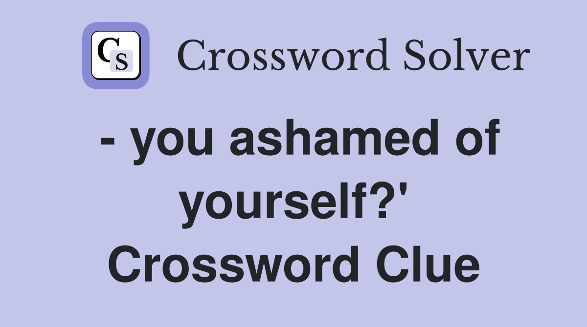 - you ashamed of yourself?' Crossword Clue