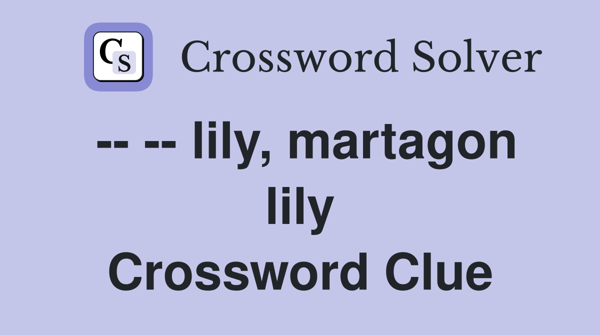 -- -- lily, martagon lily Crossword Clue