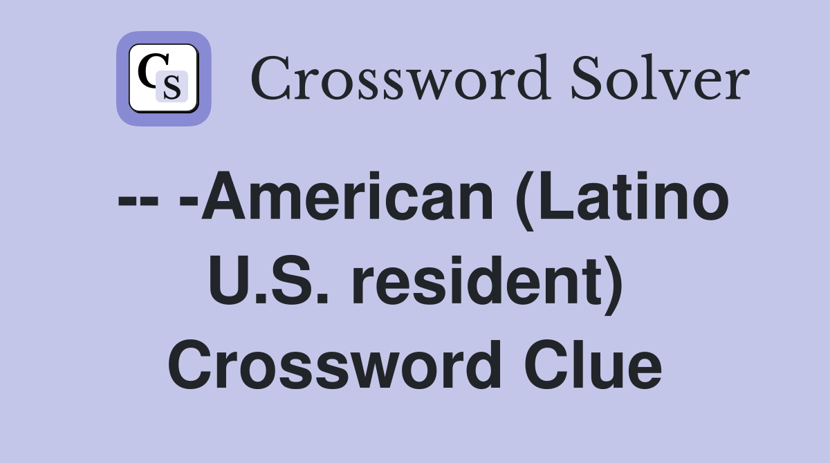 -- -American (Latino U.S. resident) Crossword Clue