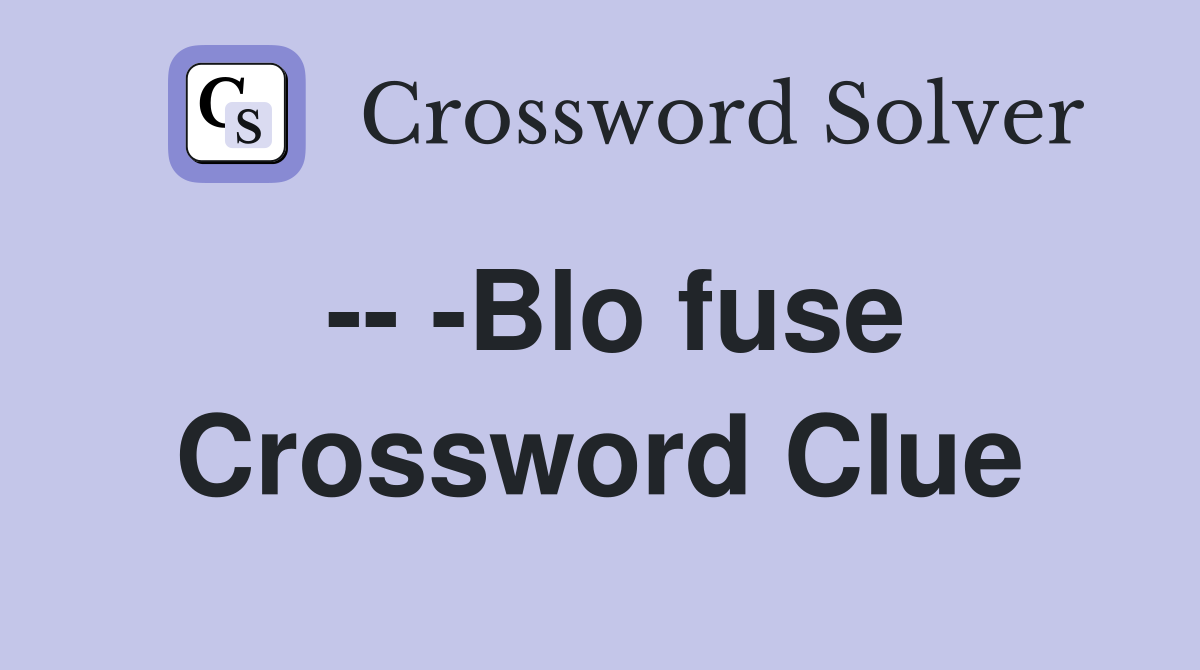 -- -Blo fuse Crossword Clue