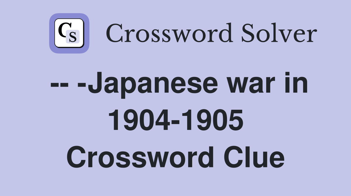 -- -Japanese war in 1904-1905 Crossword Clue