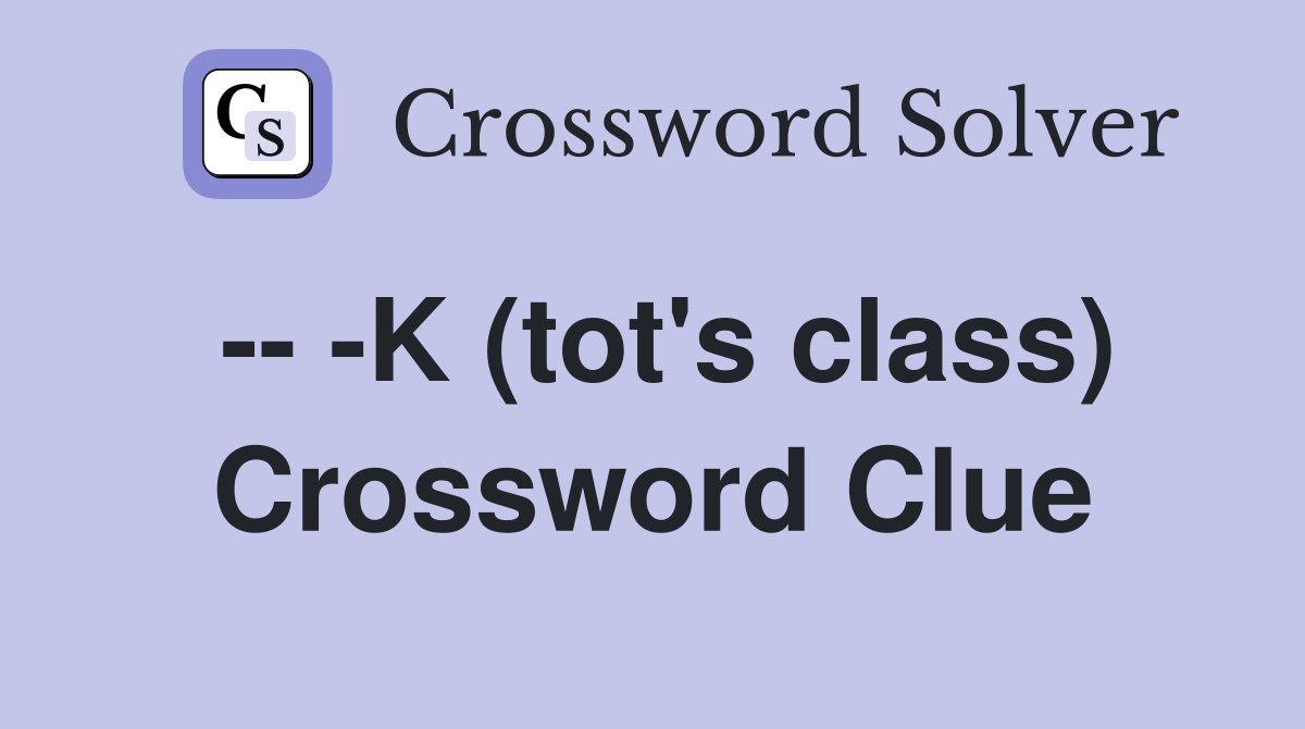-- -K (tot's class) Crossword Clue