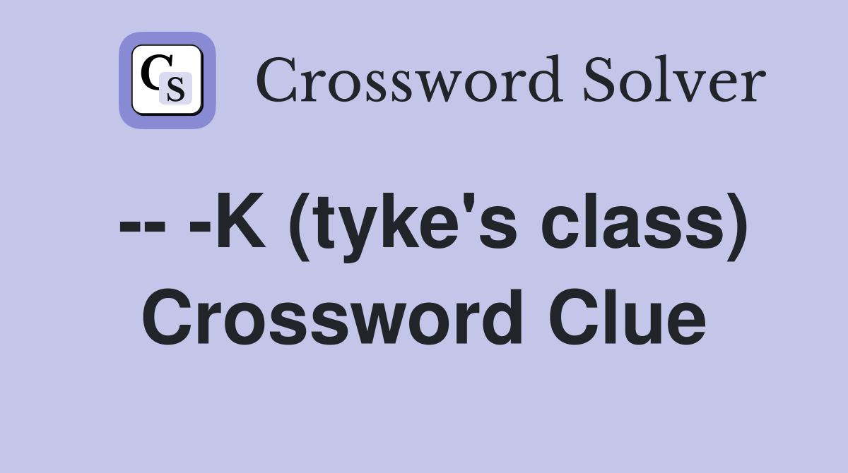 -- -K (tyke's class) Crossword Clue