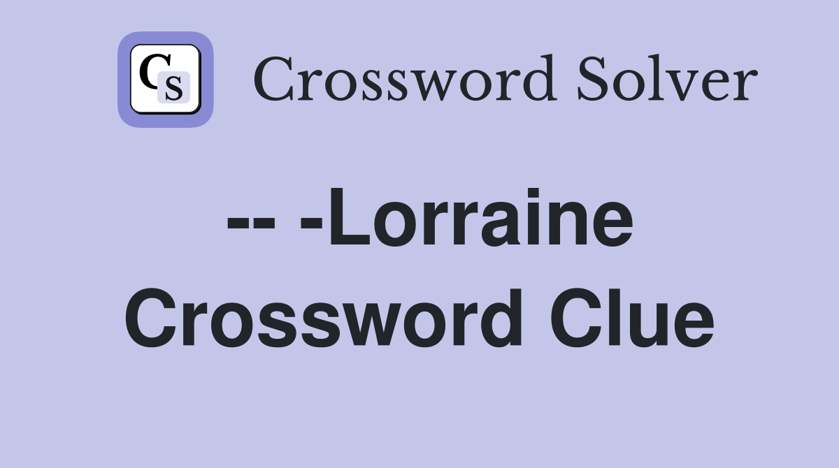 -- -Lorraine Crossword Clue