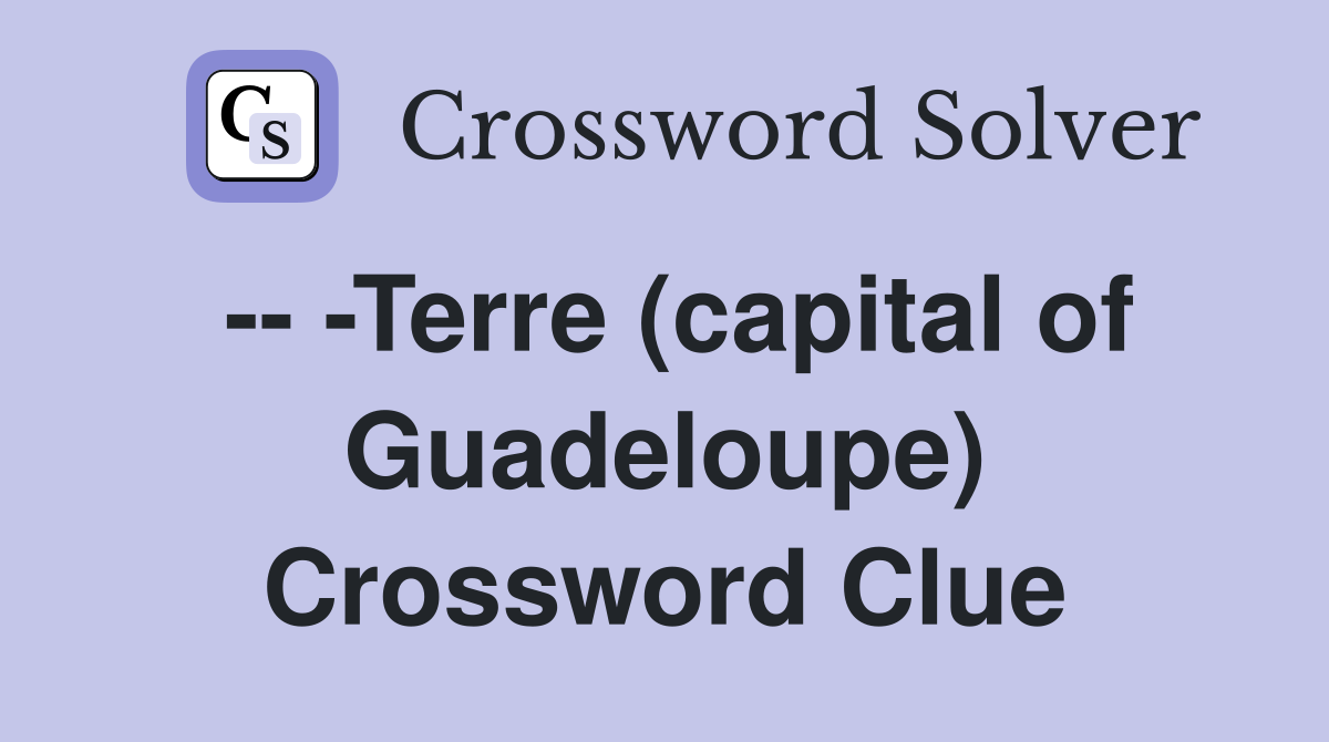 -- -Terre (capital of Guadeloupe) Crossword Clue