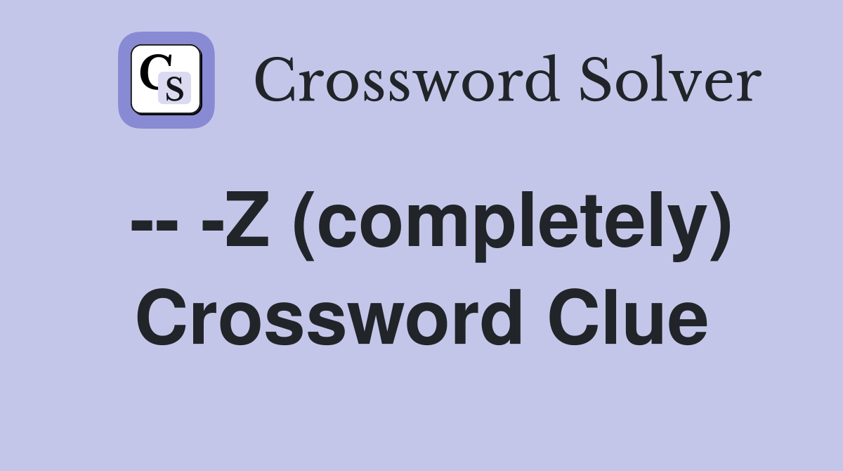 -- -Z (completely) Crossword Clue