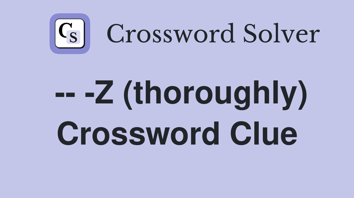 -- -Z (thoroughly) Crossword Clue