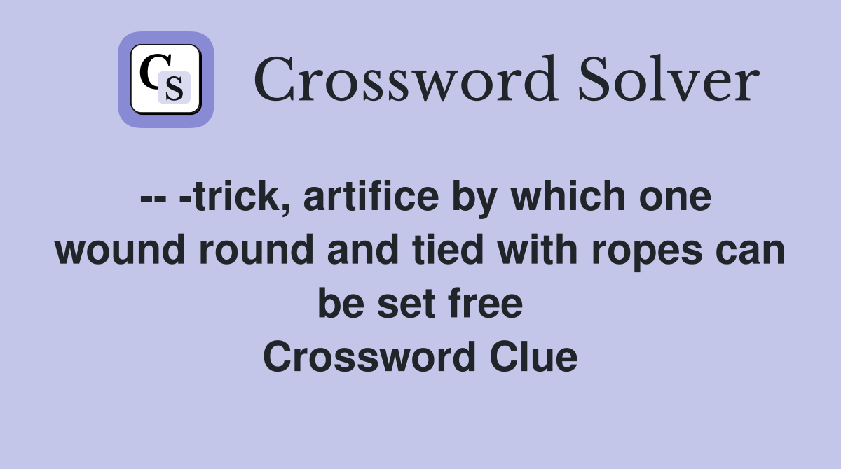 -- -trick, artifice by which one wound round and tied with ropes can be set free Crossword Clue
