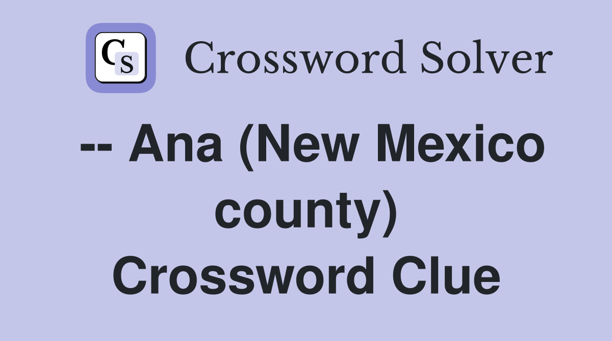 -- Ana (New Mexico county) Crossword Clue