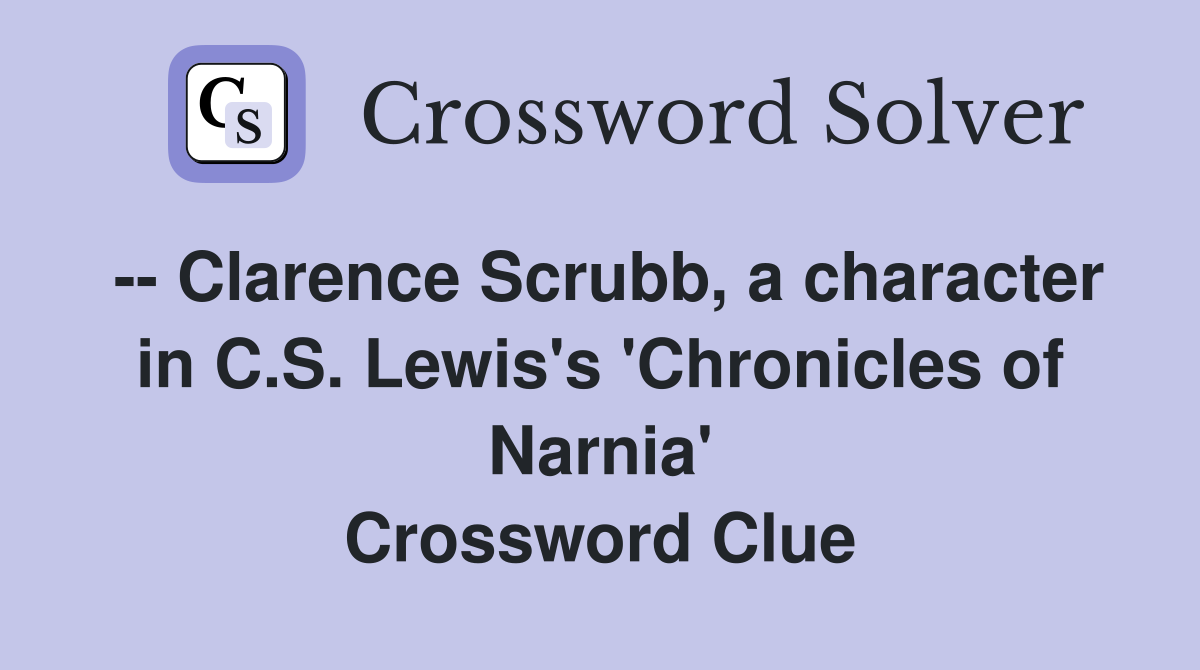 -- Clarence Scrubb, a character in C.S. Lewis's 'Chronicles of Narnia' Crossword Clue