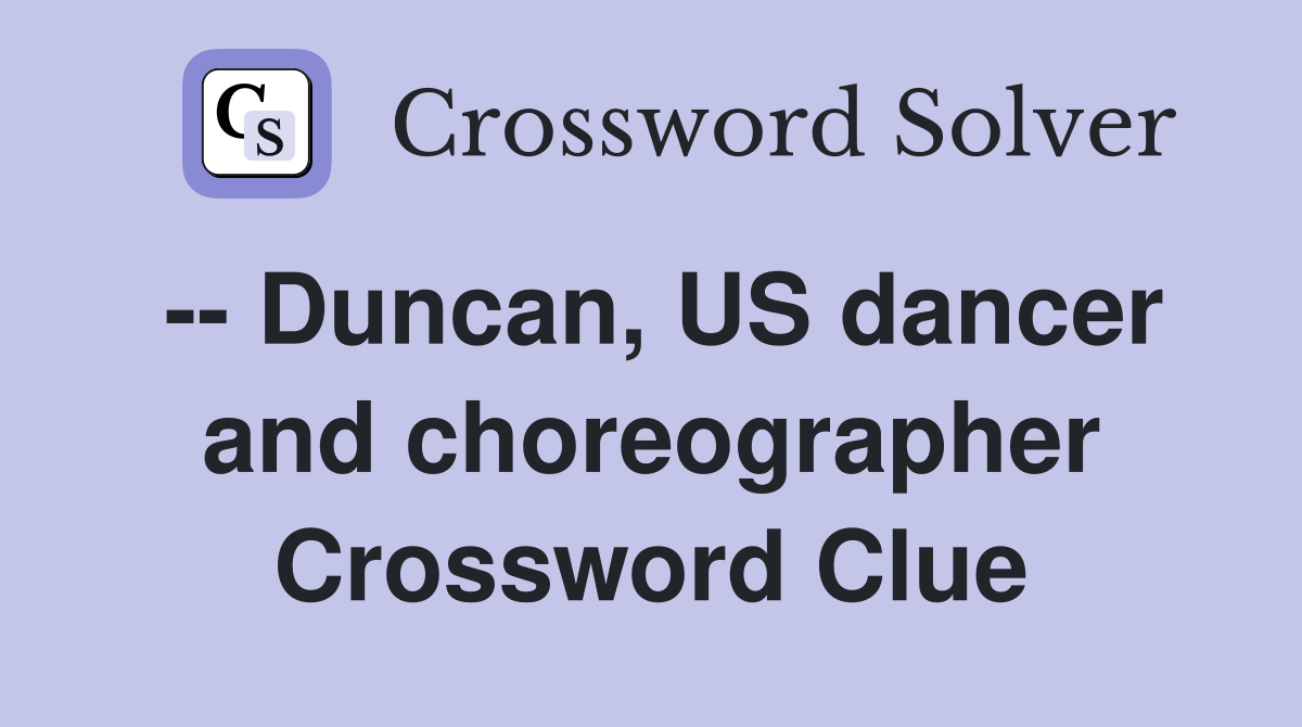 -- Duncan, US dancer and choreographer Crossword Clue