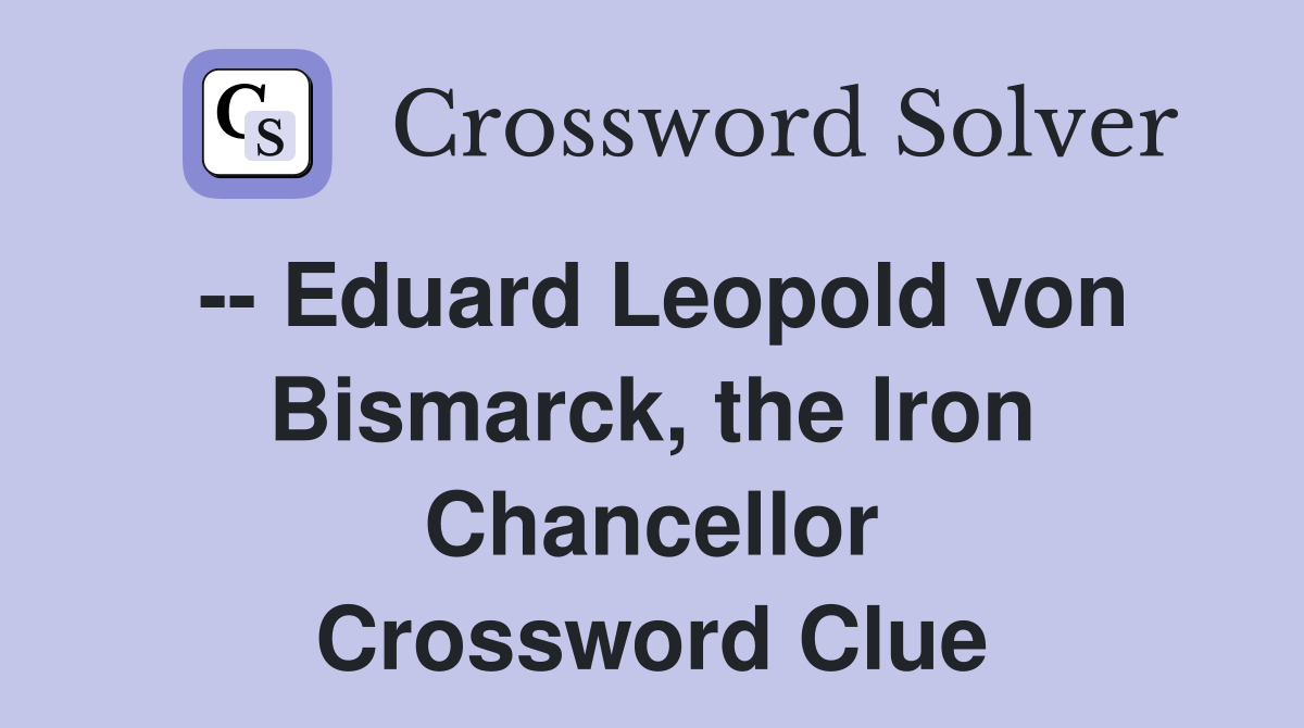 -- Eduard Leopold von Bismarck, the Iron Chancellor Crossword Clue