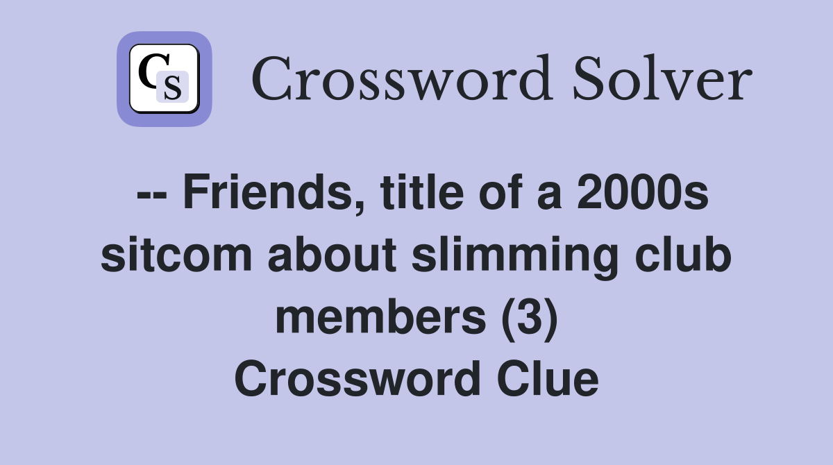 -- Friends, title of a 2000s sitcom about slimming club members (3) Crossword Clue