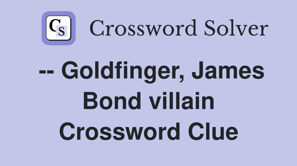 -- Goldfinger, James Bond villain Crossword Clue