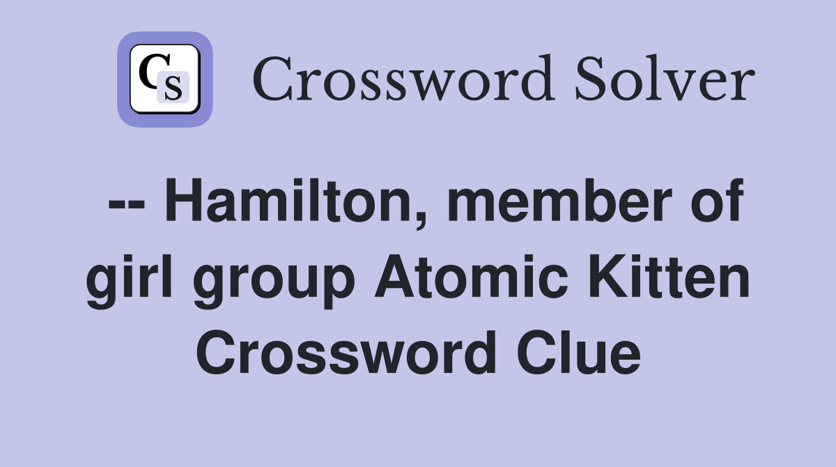 -- Hamilton, member of girl group Atomic Kitten Crossword Clue
