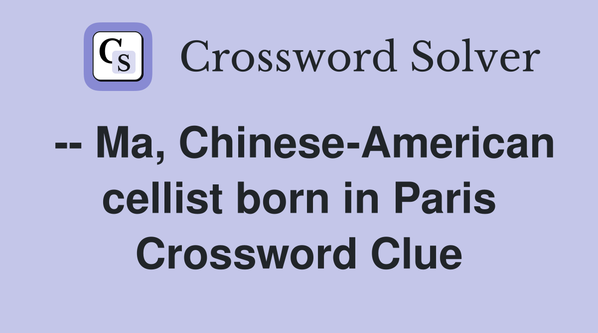 -- Ma, Chinese-American cellist born in Paris Crossword Clue