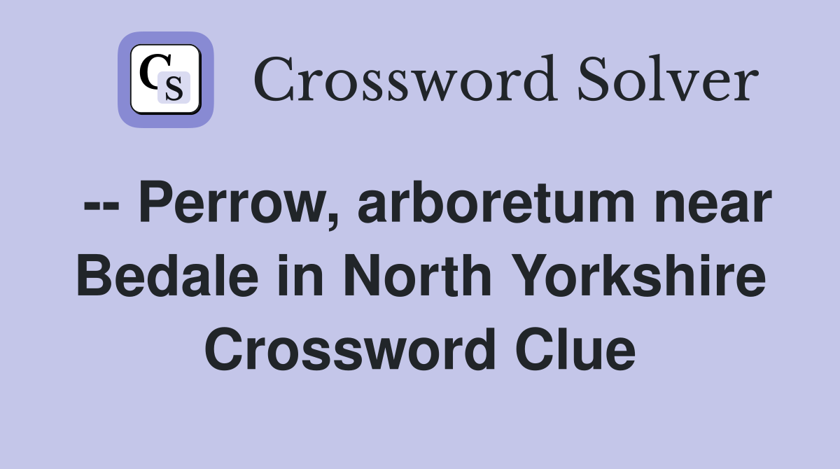 -- Perrow, arboretum near Bedale in North Yorkshire Crossword Clue