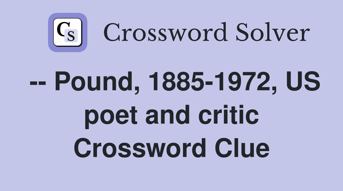 -- Pound, 1885-1972, US poet and critic Crossword Clue