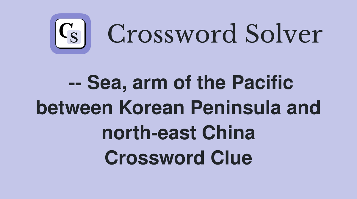 -- Sea, arm of the Pacific between Korean Peninsula and north-east China Crossword Clue