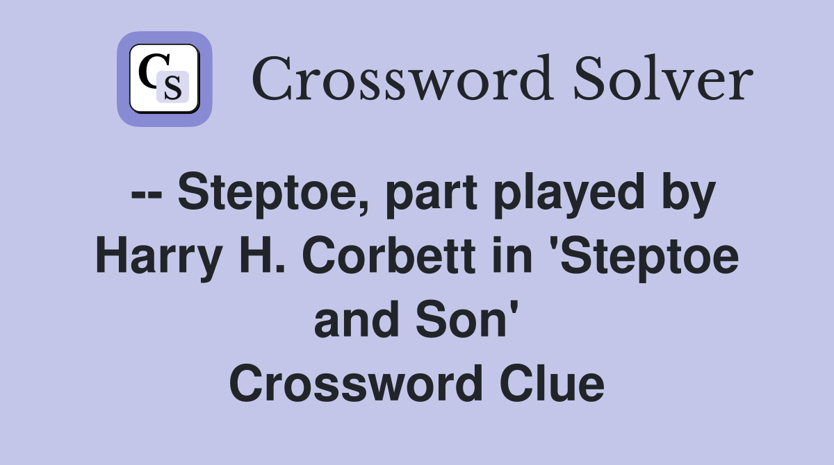 -- Steptoe, part played by Harry H. Corbett in 'Steptoe and Son' Crossword Clue