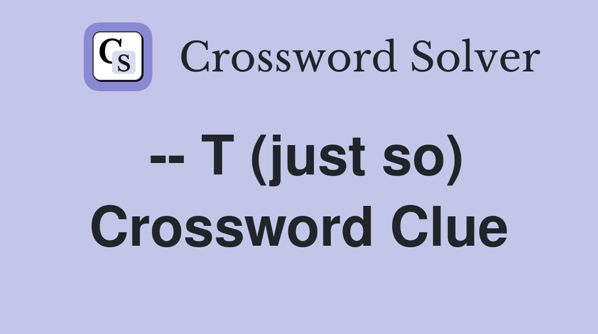 -- T (just so) Crossword Clue