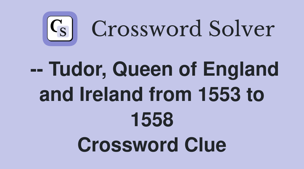 -- Tudor, Queen of England and Ireland from 1553 to 1558 Crossword Clue