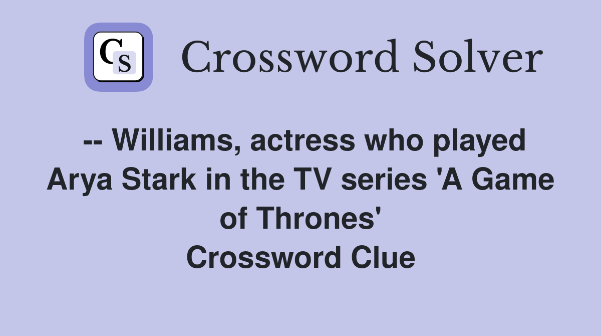 -- Williams, actress who played Arya Stark in the TV series 'A Game of Thrones' Crossword Clue