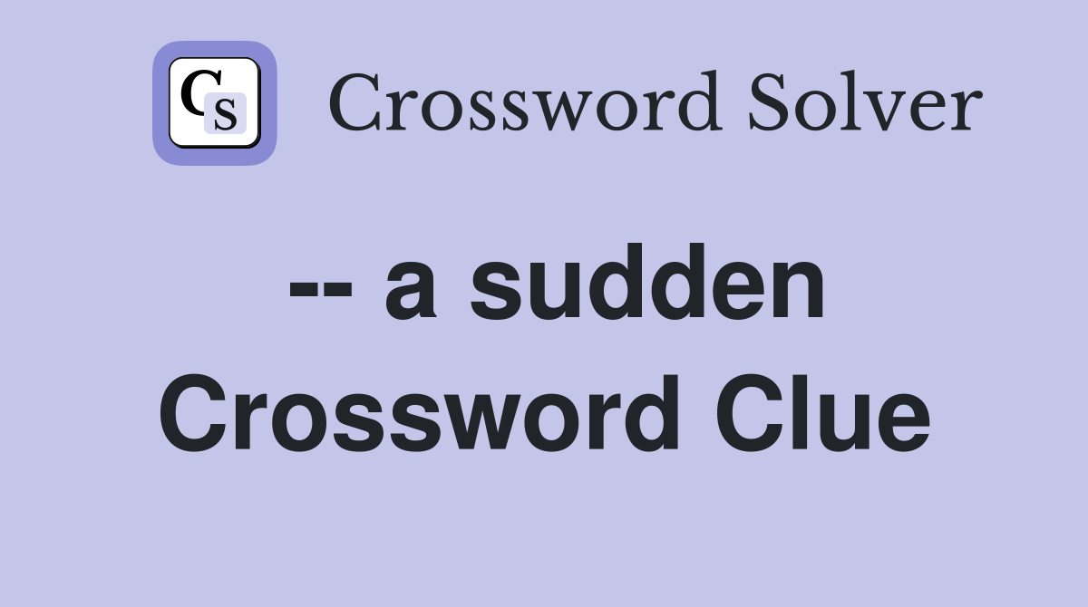 -- a sudden Crossword Clue