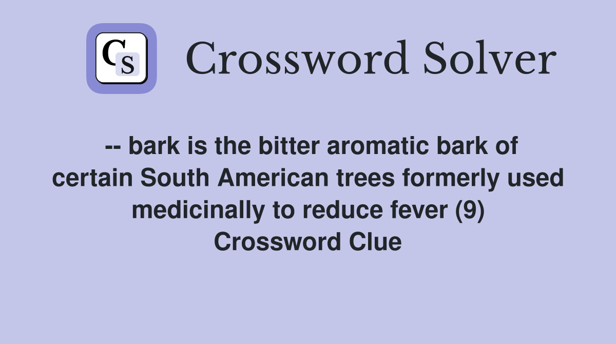-- bark is the bitter aromatic bark of certain South American trees formerly used medicinally to reduce fever (9) Crossword Clue