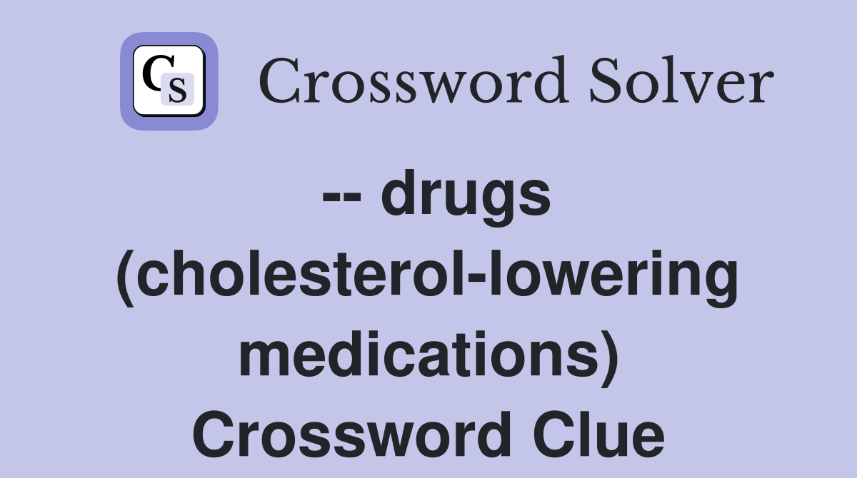 -- drugs (cholesterol-lowering medications) Crossword Clue