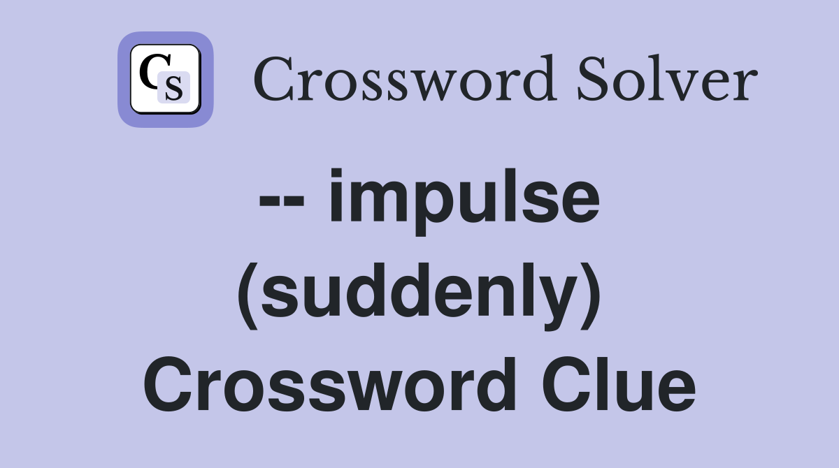 -- impulse (suddenly) Crossword Clue