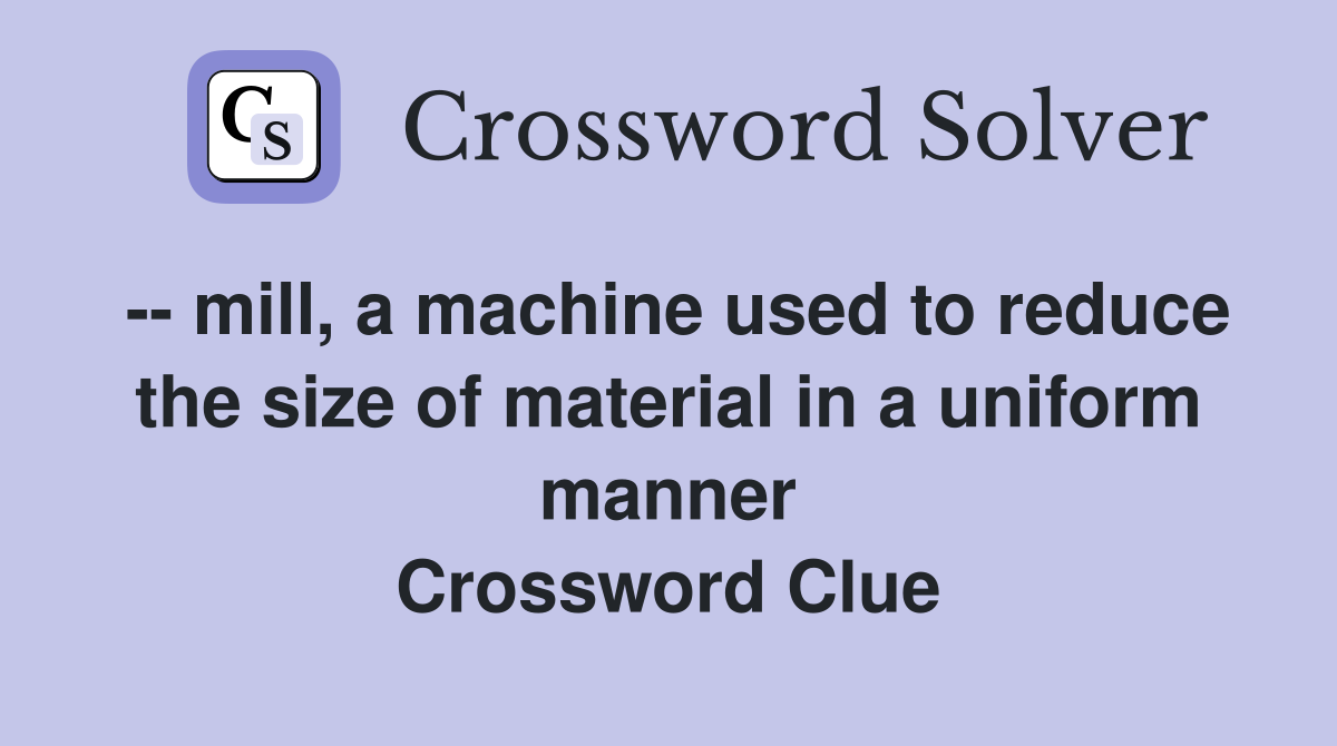 -- mill, a machine used to reduce the size of material in a uniform manner Crossword Clue