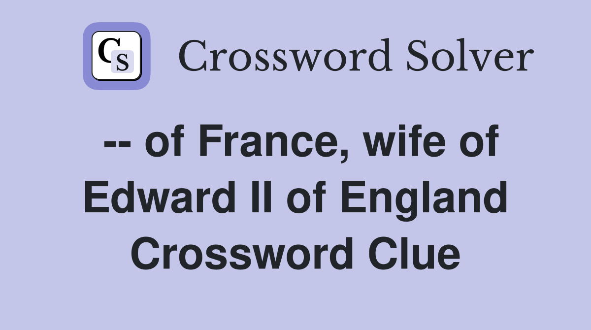 -- of France, wife of Edward II of England Crossword Clue