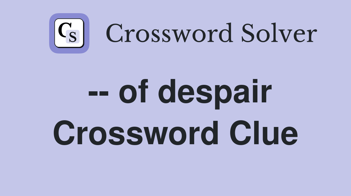 -- of despair Crossword Clue