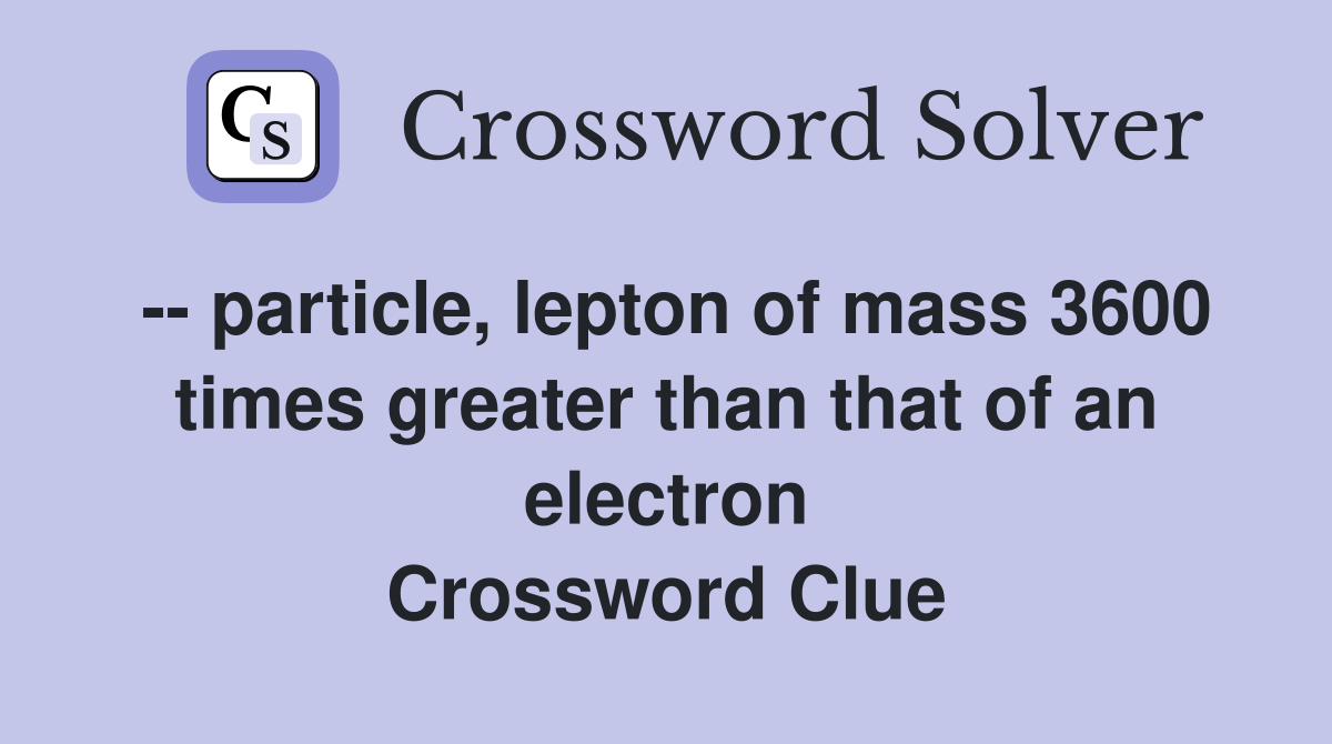 -- particle, lepton of mass 3600 times greater than that of an electron Crossword Clue
