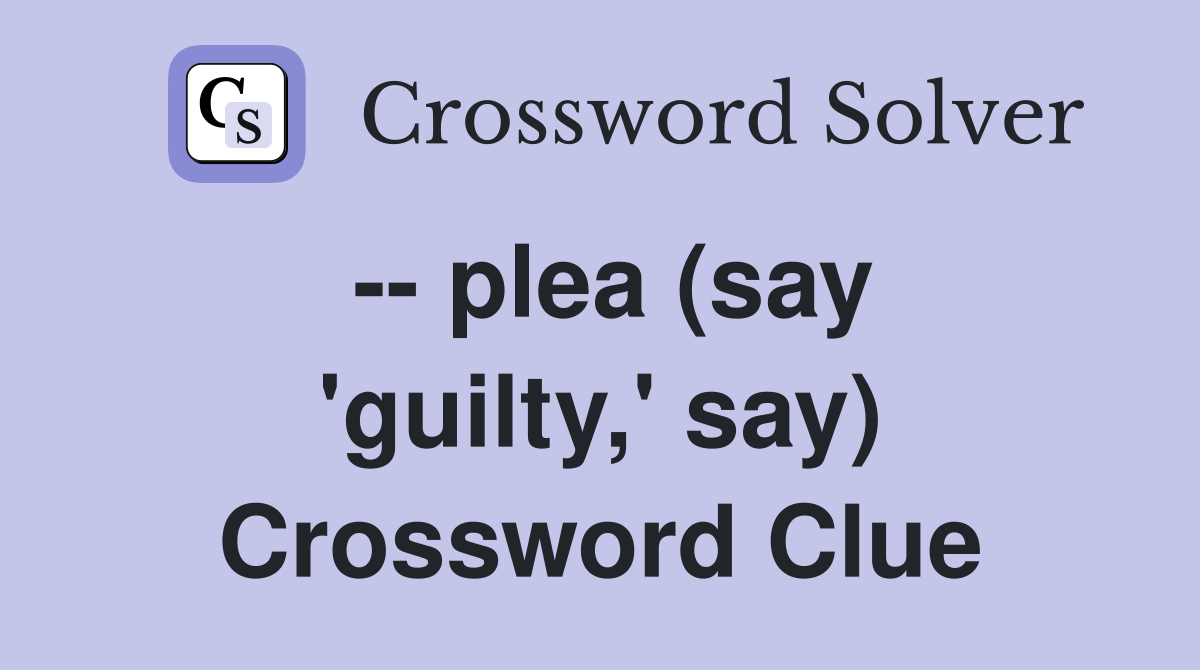 -- plea (say 'guilty,' say) Crossword Clue