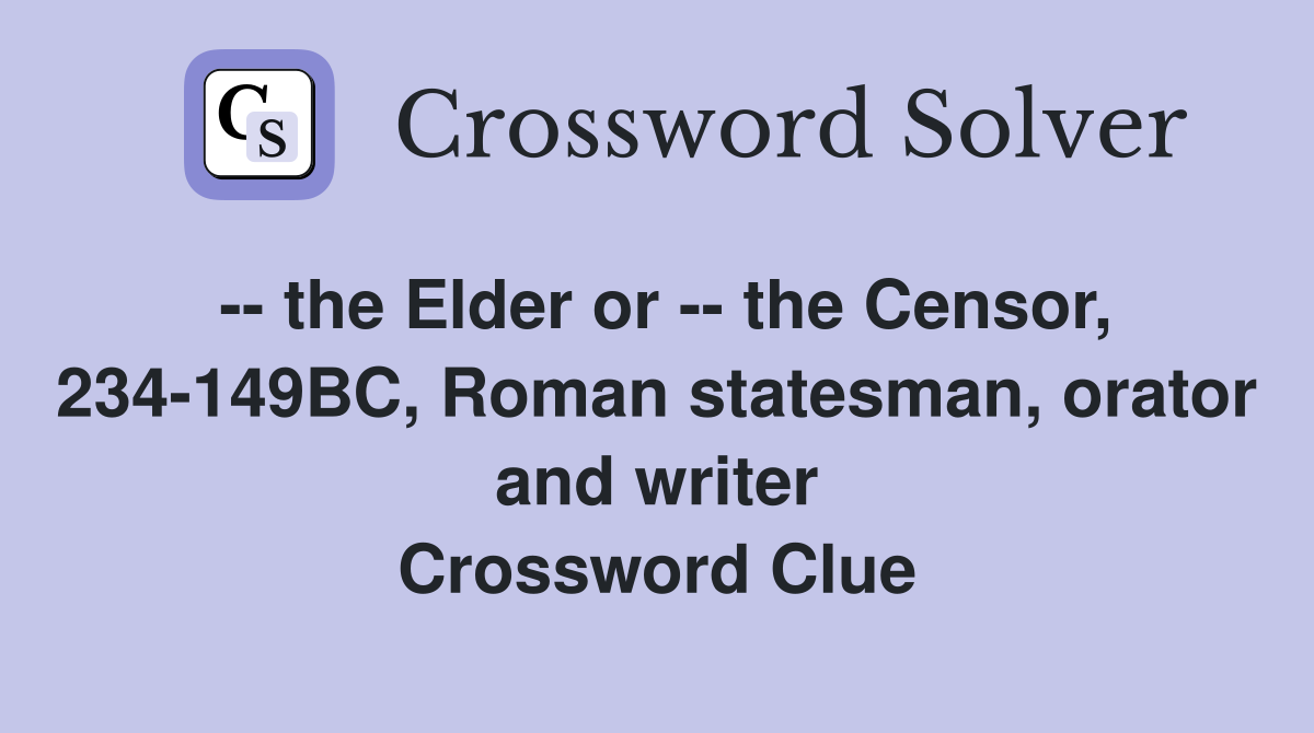 -- the Elder or -- the Censor, 234-149BC, Roman statesman, orator and writer Crossword Clue