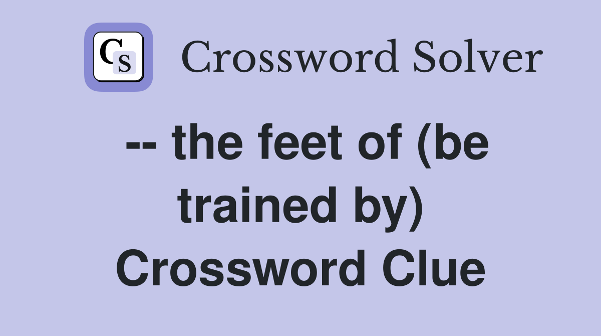 -- the feet of (be trained by) Crossword Clue