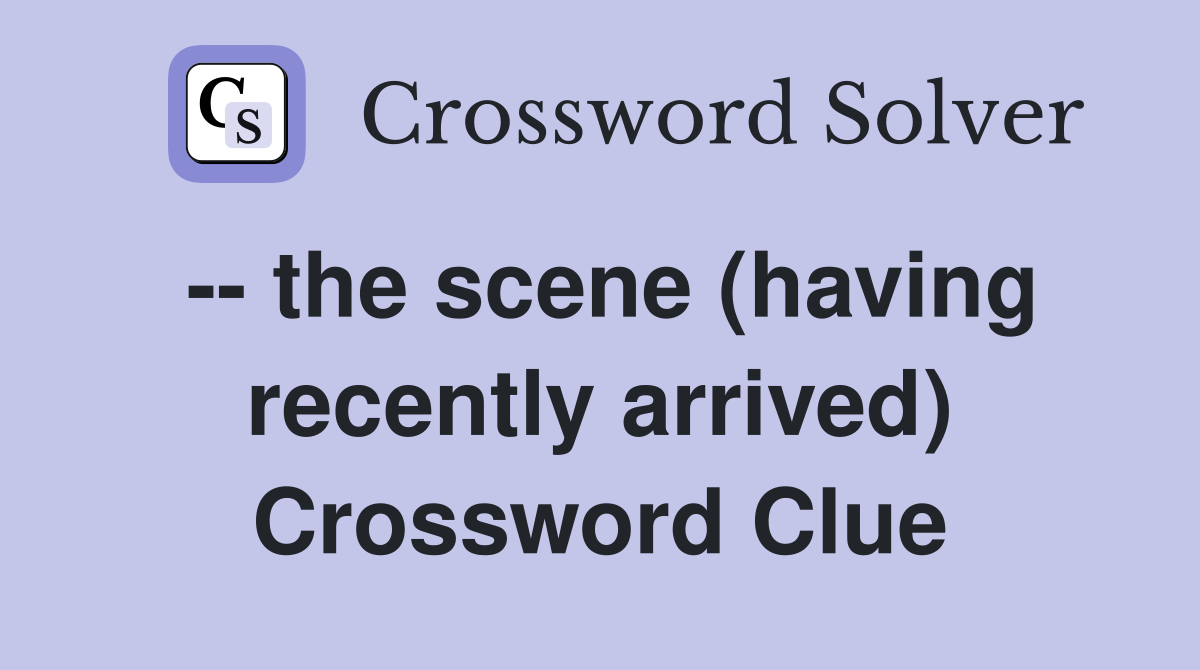 -- the scene (having recently arrived) Crossword Clue