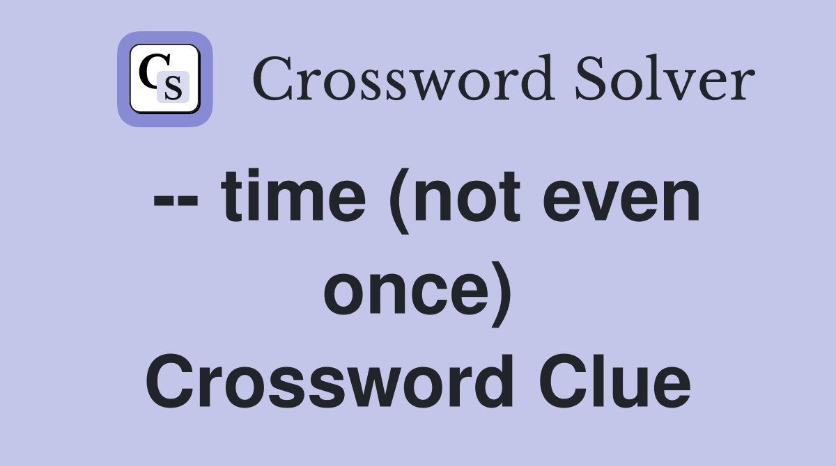 -- time (not even once) Crossword Clue