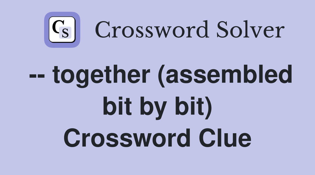 -- together (assembled bit by bit) Crossword Clue