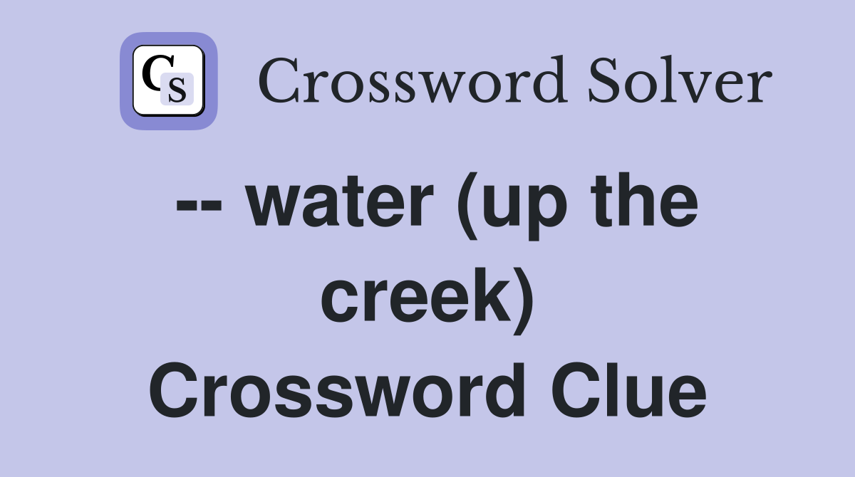 -- water (up the creek) Crossword Clue