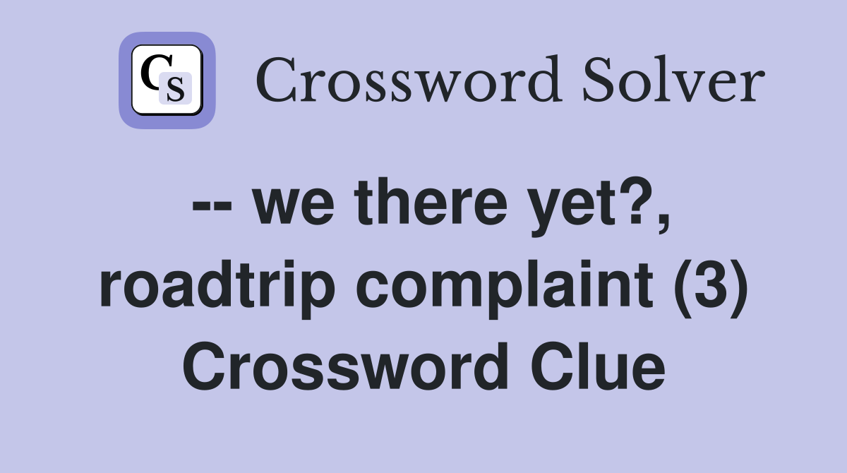 -- we there yet?, roadtrip complaint (3) Crossword Clue